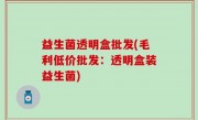 益生菌透明盒批发(毛利低价批发：透明盒装益生菌)