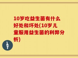 10岁吃益生菌有什么好处和坏处(10岁儿童服用益生菌的利弊分析)