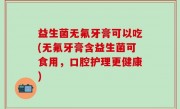 益生菌无氟牙膏可以吃(无氟牙膏含益生菌可食用，口腔护理更健康)
