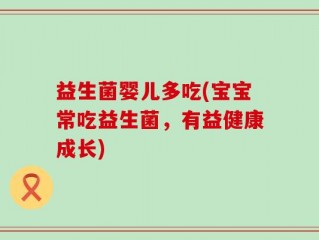 益生菌婴儿多吃(宝宝常吃益生菌，有益健康成长)