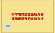 科学喂狗益生菌助力健康肠道提升的有效方法