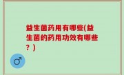 益生菌药用有哪些(益生菌的药用功效有哪些？)