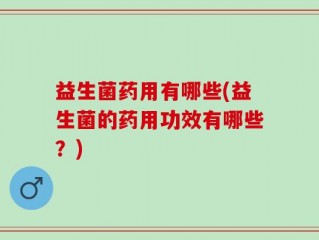 益生菌药用有哪些(益生菌的药用功效有哪些？)