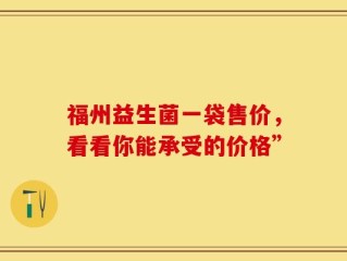 福州益生菌一袋售价，看看你能承受的价格”