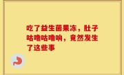 吃了益生菌果冻，肚子咕噜咕噜响，竟然发生了这些事