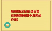 肠梗阻益生菌(益生菌在缓解肠梗阻中发挥的作用)