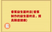 香蕉益生菌奶豆(香蕉制作的益生菌奶豆，提高肠道健康)
