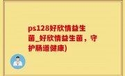 ps128好欣情益生菌_好欣情益生菌，守护肠道健康)