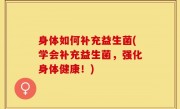 身体如何补充益生菌(学会补充益生菌，强化身体健康！)
