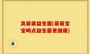 高萌萌益生菌(萌萌宝宝喝点益生菌更健康)