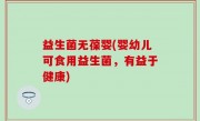 益生菌无葆婴(婴幼儿可食用益生菌，有益于健康)