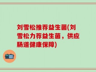 刘雪松推荐益生菌(刘雪松力荐益生菌，供应肠道健康保障)
