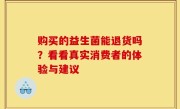 购买的益生菌能退货吗？看看真实消费者的体验与建议