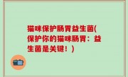 猫咪保护肠胃益生菌(保护你的猫咪肠胃：益生菌是关键！)