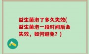 益生菌泡了多久失效(益生菌泡一段时间后会失效，如何避免？)