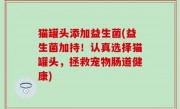 猫罐头添加益生菌(益生菌加持！认真选择猫罐头，拯救宠物肠道健康)