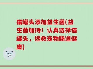 猫罐头添加益生菌(益生菌加持！认真选择猫罐头，拯救宠物肠道健康)