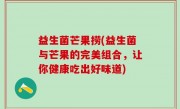 益生菌芒果捞(益生菌与芒果的完美组合，让你健康吃出好味道)