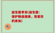 益生菌孝幸(益生菌：保护肠道健康，宠爱你的身体)