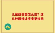 儿童益生菌怎么选？这几种菌株让宝宝更快乐