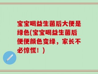 宝宝喝益生菌后大便是绿色(宝宝喝益生菌后便便颜色变绿，家长不必惊慌！)