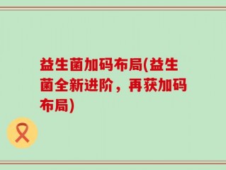 益生菌加码布局(益生菌全新进阶，再获加码布局)