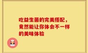 吃益生菌的完美搭配，竟然能让你体会不一样的美味体验
