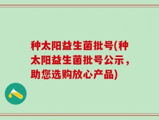 种太阳益生菌批号(种太阳益生菌批号公示，助您选购放心产品)