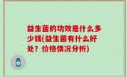 益生菌的功效是什么多少钱(益生菌有什么好处？价格情况分析)