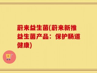 蔚来益生菌(蔚来新推益生菌产品：保护肠道健康)