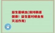 益生菌螨虫(保持肠道健康！益生菌对螨虫有灭活作用)