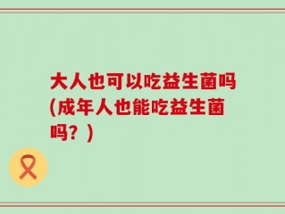 大人也可以吃益生菌吗(成年人也能吃益生菌吗？)