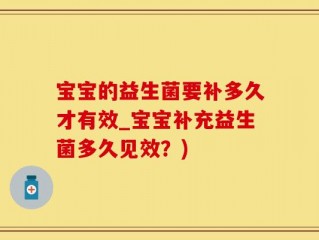 宝宝的益生菌要补多久才有效_宝宝补充益生菌多久见效？)