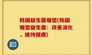 韩国益生菌雅塑(韩国雅塑益生菌：改善消化，维持健康)