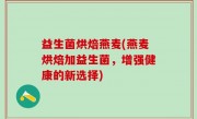 益生菌烘焙燕麦(燕麦烘焙加益生菌，增强健康的新选择)