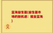 蓝海益生菌(益生菌市场的新机遇：掘金蓝海)