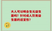 大人可以喝合生元益生菌吗？针对成人饮用益生菌的适宜性？