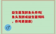 益生菌发酵鱼头养鸡(鱼头发酵成益生菌饵料，养鸡更健康)