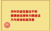 华时珍益生菌冻干粉 健康新选择助力肠道活力与身体机能改善