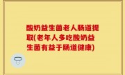 酸奶益生菌老人肠道提取(老年人多吃酸奶益生菌有益于肠道健康)