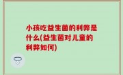 小孩吃益生菌的利弊是什么(益生菌对儿童的利弊如何)
