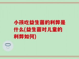 小孩吃益生菌的利弊是什么(益生菌对儿童的利弊如何)