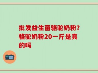 批发益生菌骆驼奶粉？骆驼奶粉20一斤是真的吗