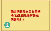 肠道问题能吃益生菌吗吗(益生菌能缓解肠道问题吗？)