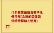 什么益生菌适合婴幼儿使用呢(合适的益生菌供给给婴幼儿使用)