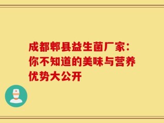 成都郫县益生菌厂家：你不知道的美味与营养优势大公开