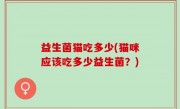 益生菌猫吃多少(猫咪应该吃多少益生菌？)