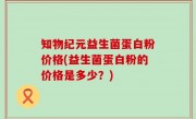知物纪元益生菌蛋白粉价格(益生菌蛋白粉的价格是多少？)