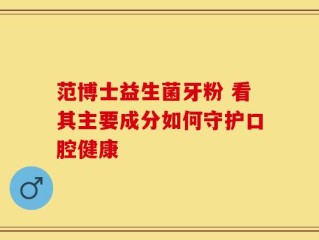 范博士益生菌牙粉 看其主要成分如何守护口腔健康
