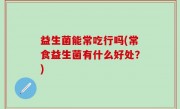 益生菌能常吃行吗(常食益生菌有什么好处？)